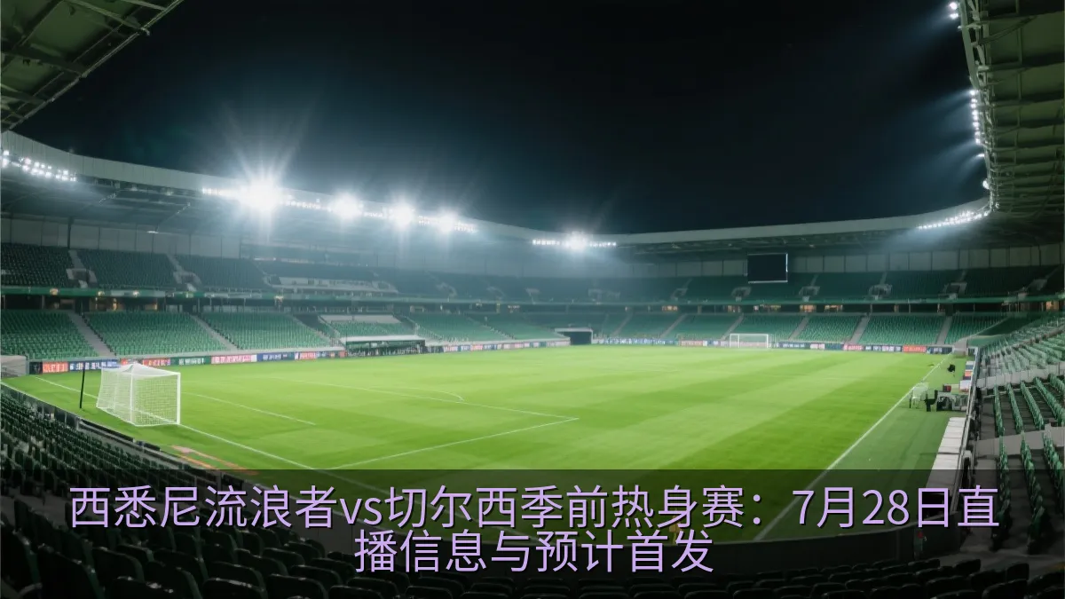 西悉尼流浪者vs切尔西季前热身赛：7月28日直播信息与预计首发