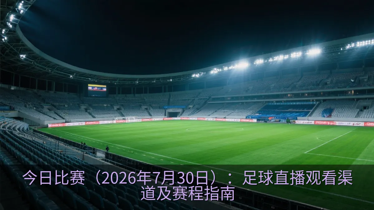 今日比赛（2026年7月30日）：足球直播观看渠道及赛程指南